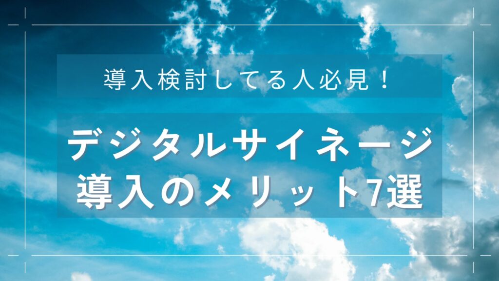 【導入検討してる人必見！】デジタルサイネージ導入のメリット7選