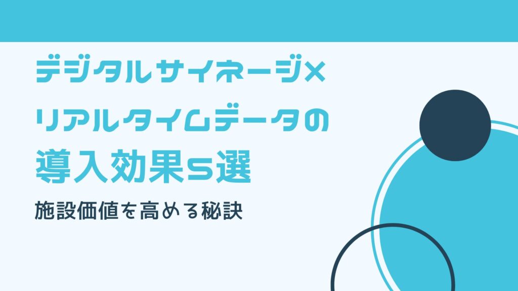 デジタルサイネージ×リアルタイムデータの導入効果5選｜施設価値を高める秘訣